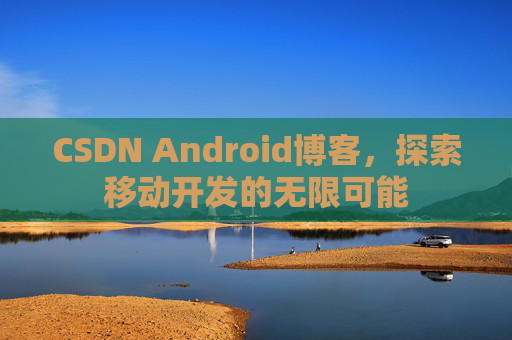 CSDN Android博客,探索移动开发的无限可能
